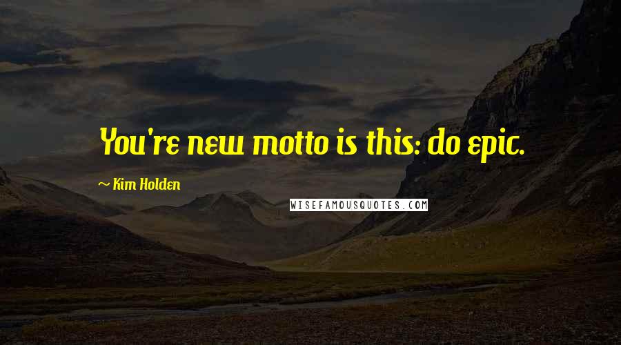 Kim Holden Quotes: You're new motto is this: do epic.