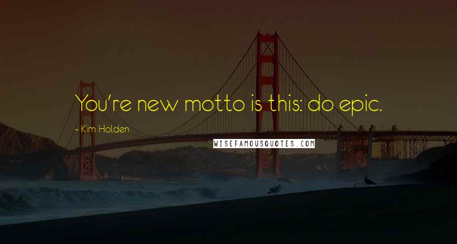 Kim Holden Quotes: You're new motto is this: do epic.