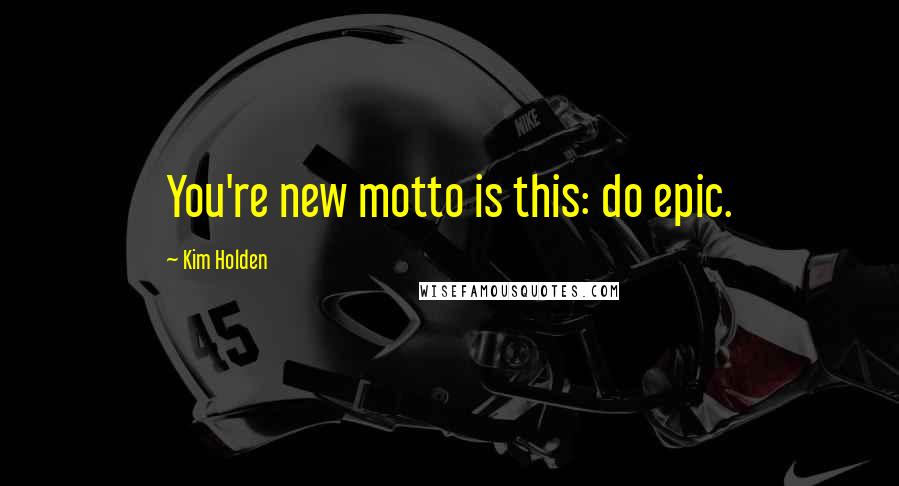 Kim Holden Quotes: You're new motto is this: do epic.