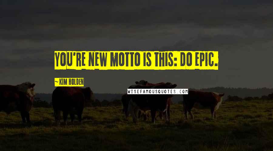 Kim Holden Quotes: You're new motto is this: do epic.