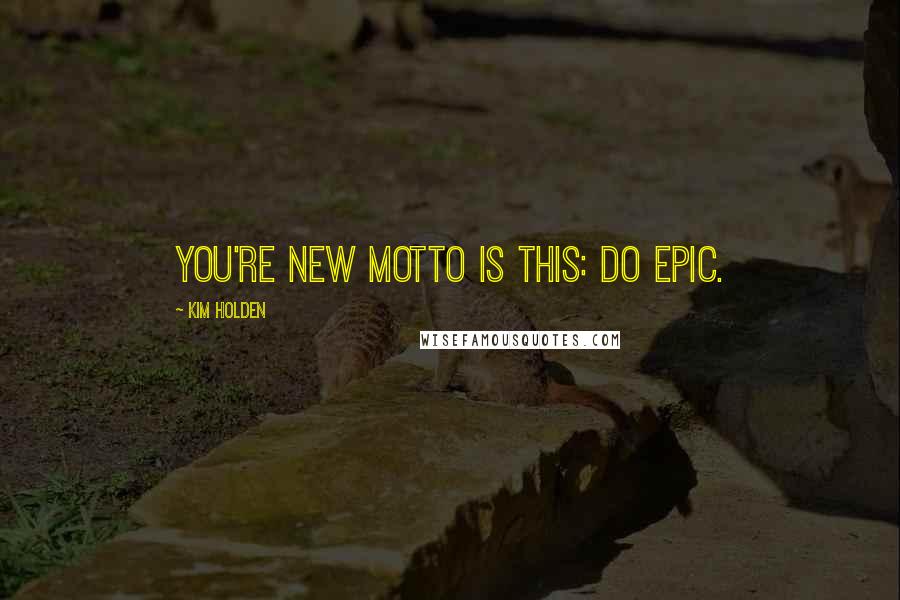 Kim Holden Quotes: You're new motto is this: do epic.