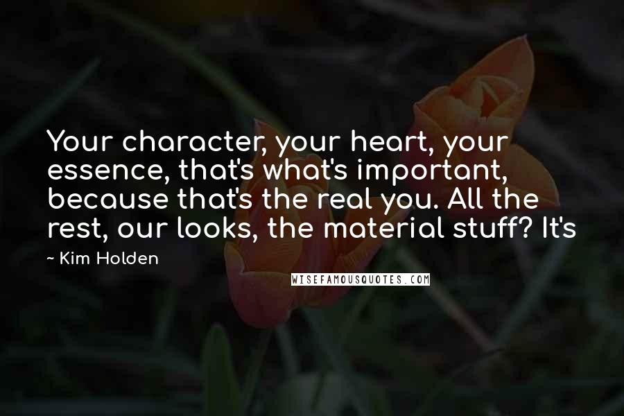 Kim Holden Quotes: Your character, your heart, your essence, that's what's important, because that's the real you. All the rest, our looks, the material stuff? It's