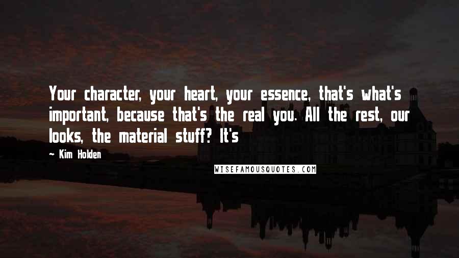 Kim Holden Quotes: Your character, your heart, your essence, that's what's important, because that's the real you. All the rest, our looks, the material stuff? It's