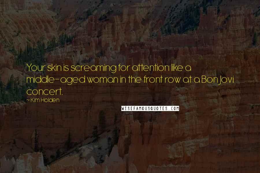 Kim Holden Quotes: Your skin is screaming for attention like a middle-aged woman in the front row at a Bon Jovi concert.