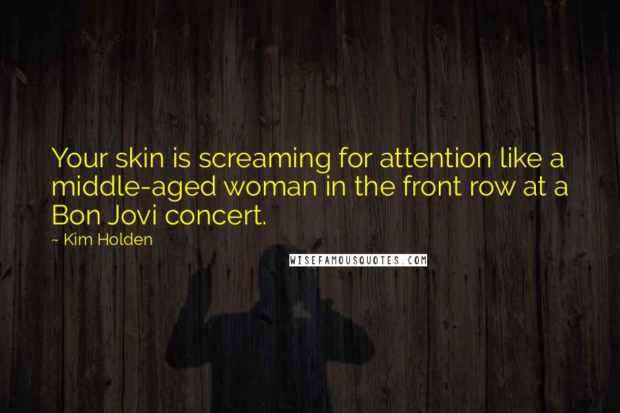 Kim Holden Quotes: Your skin is screaming for attention like a middle-aged woman in the front row at a Bon Jovi concert.