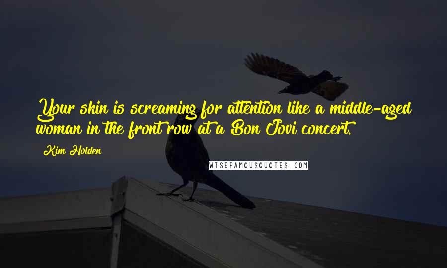 Kim Holden Quotes: Your skin is screaming for attention like a middle-aged woman in the front row at a Bon Jovi concert.