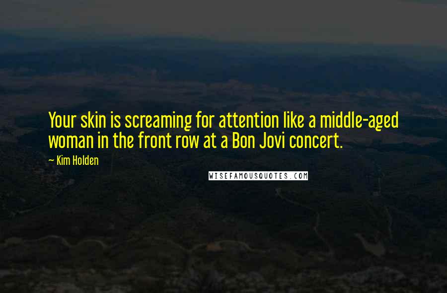 Kim Holden Quotes: Your skin is screaming for attention like a middle-aged woman in the front row at a Bon Jovi concert.