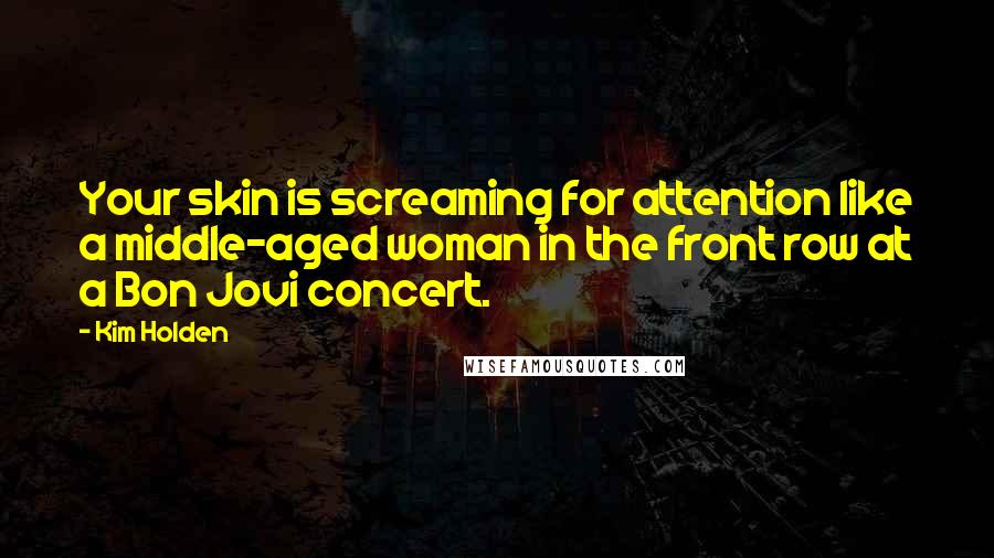 Kim Holden Quotes: Your skin is screaming for attention like a middle-aged woman in the front row at a Bon Jovi concert.