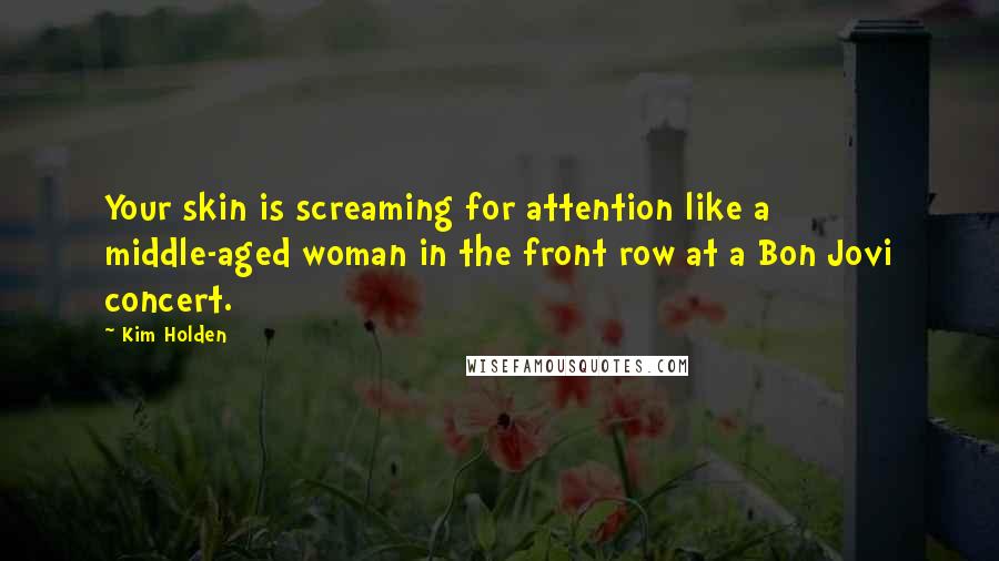 Kim Holden Quotes: Your skin is screaming for attention like a middle-aged woman in the front row at a Bon Jovi concert.