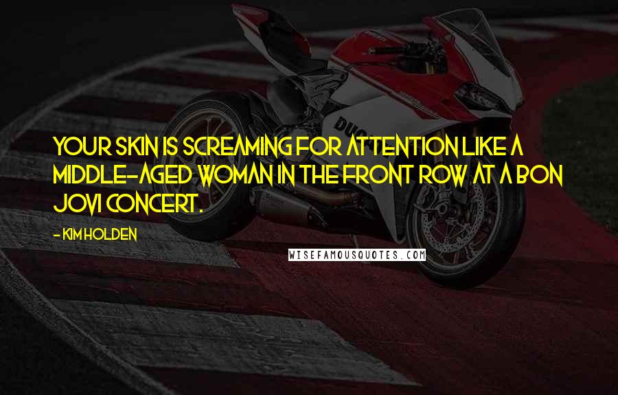 Kim Holden Quotes: Your skin is screaming for attention like a middle-aged woman in the front row at a Bon Jovi concert.