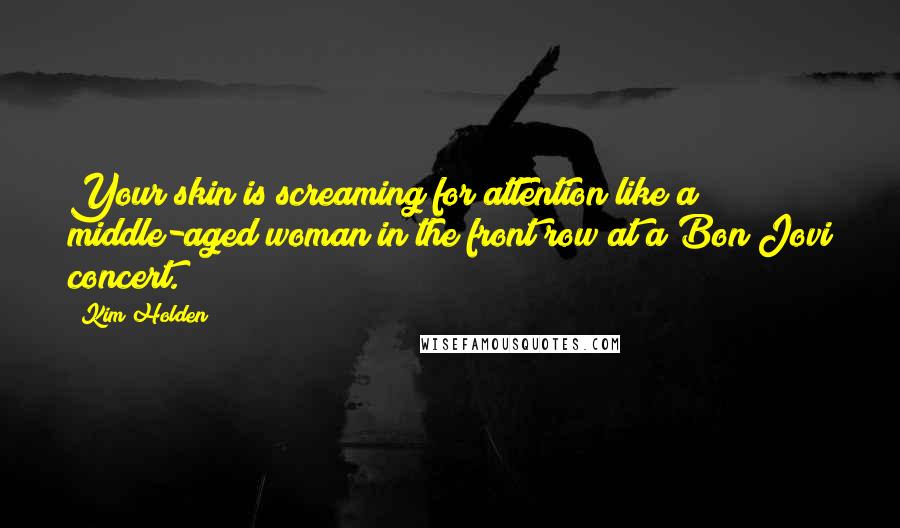 Kim Holden Quotes: Your skin is screaming for attention like a middle-aged woman in the front row at a Bon Jovi concert.