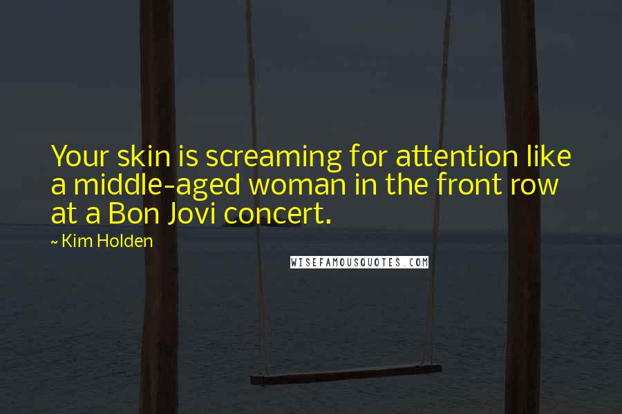 Kim Holden Quotes: Your skin is screaming for attention like a middle-aged woman in the front row at a Bon Jovi concert.