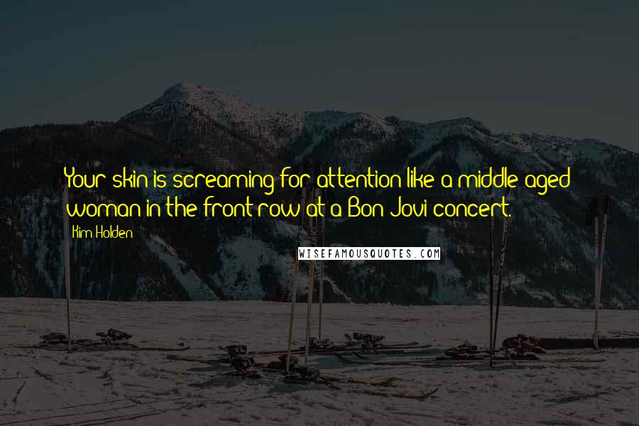 Kim Holden Quotes: Your skin is screaming for attention like a middle-aged woman in the front row at a Bon Jovi concert.