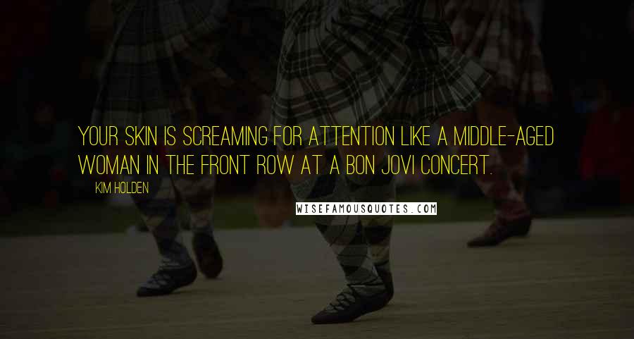 Kim Holden Quotes: Your skin is screaming for attention like a middle-aged woman in the front row at a Bon Jovi concert.