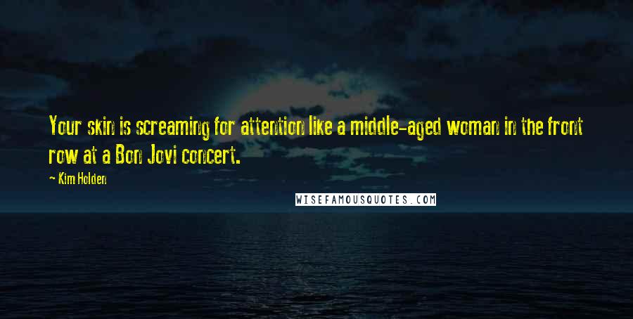 Kim Holden Quotes: Your skin is screaming for attention like a middle-aged woman in the front row at a Bon Jovi concert.