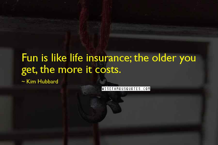 Kim Hubbard Quotes: Fun is like life insurance; the older you get, the more it costs.