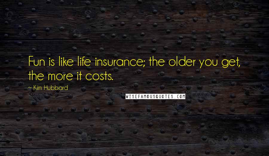 Kim Hubbard Quotes: Fun is like life insurance; the older you get, the more it costs.