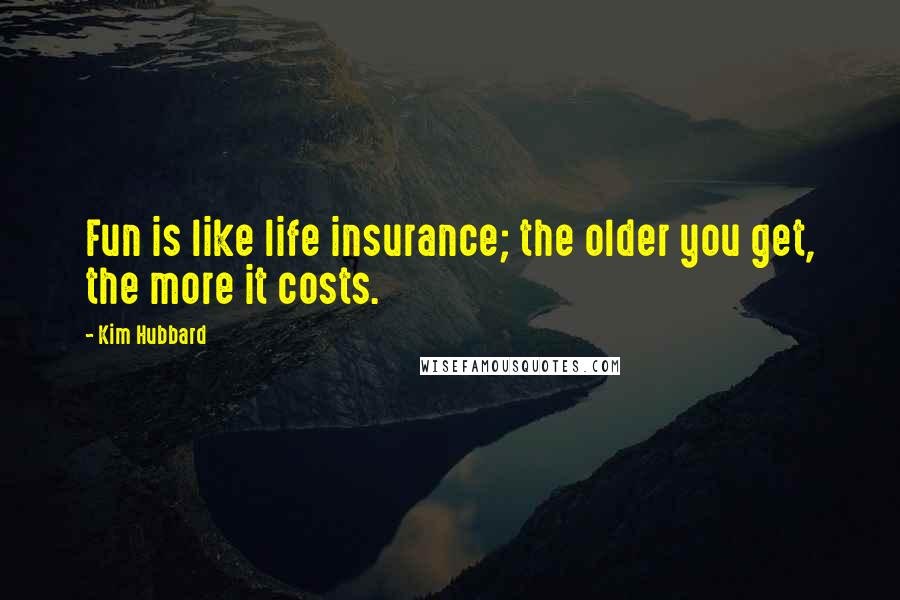 Kim Hubbard Quotes: Fun is like life insurance; the older you get, the more it costs.