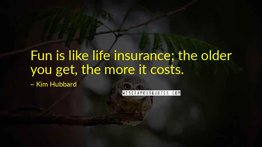 Kim Hubbard Quotes: Fun is like life insurance; the older you get, the more it costs.