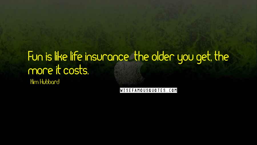 Kim Hubbard Quotes: Fun is like life insurance; the older you get, the more it costs.