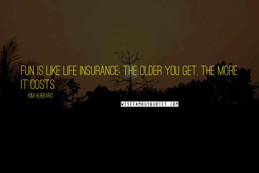 Kim Hubbard Quotes: Fun is like life insurance; the older you get, the more it costs.