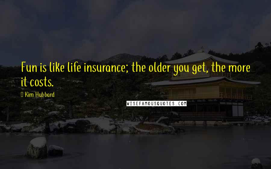 Kim Hubbard Quotes: Fun is like life insurance; the older you get, the more it costs.