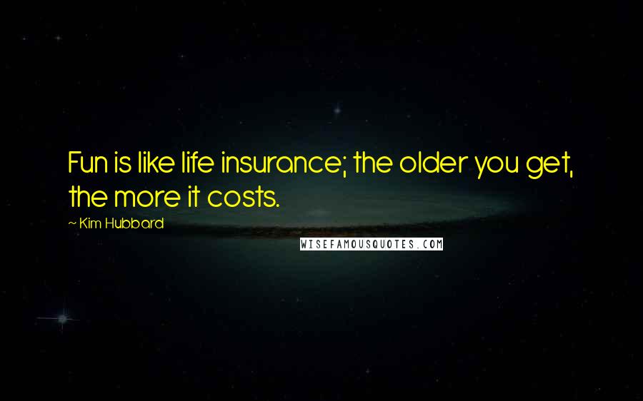 Kim Hubbard Quotes: Fun is like life insurance; the older you get, the more it costs.