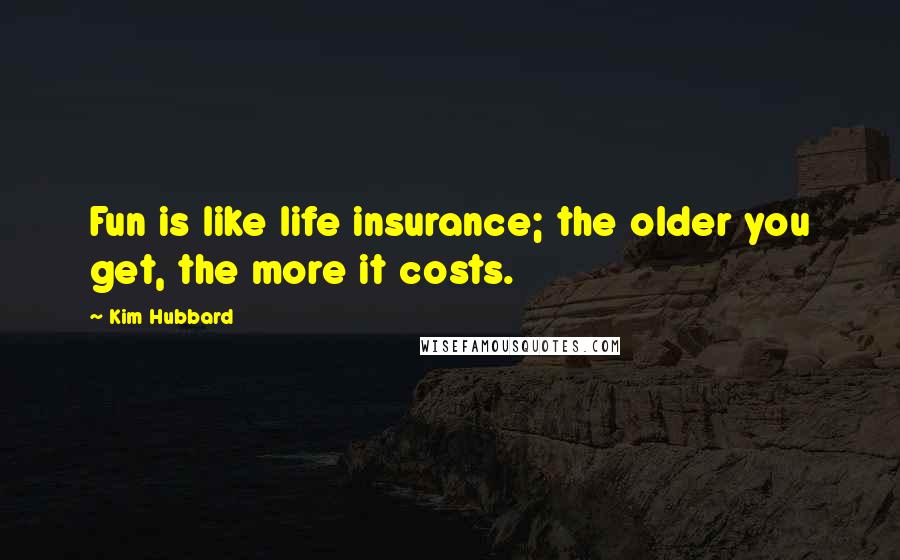 Kim Hubbard Quotes: Fun is like life insurance; the older you get, the more it costs.