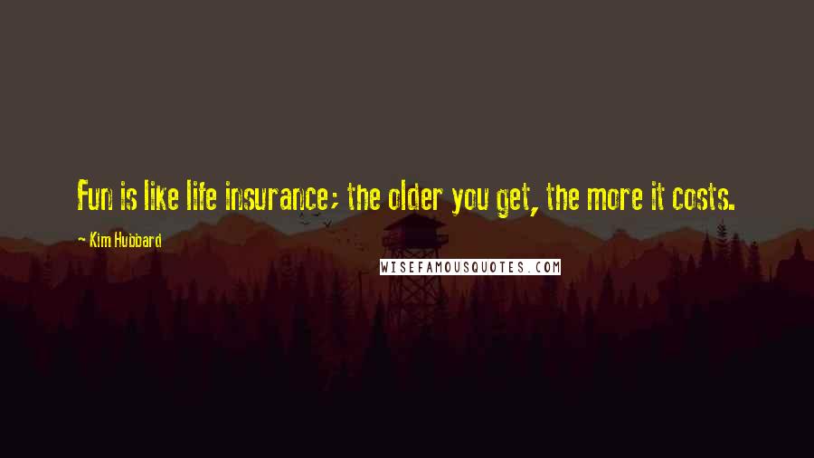 Kim Hubbard Quotes: Fun is like life insurance; the older you get, the more it costs.