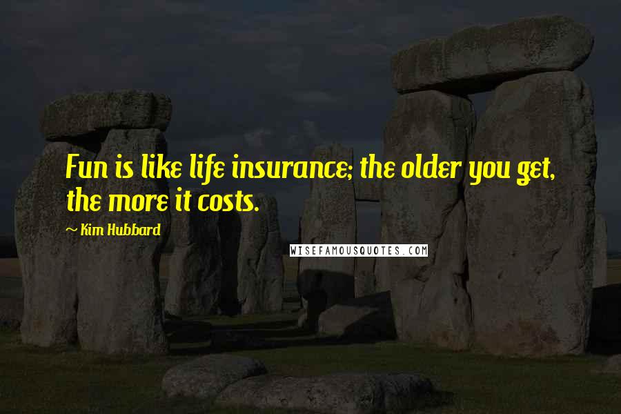 Kim Hubbard Quotes: Fun is like life insurance; the older you get, the more it costs.