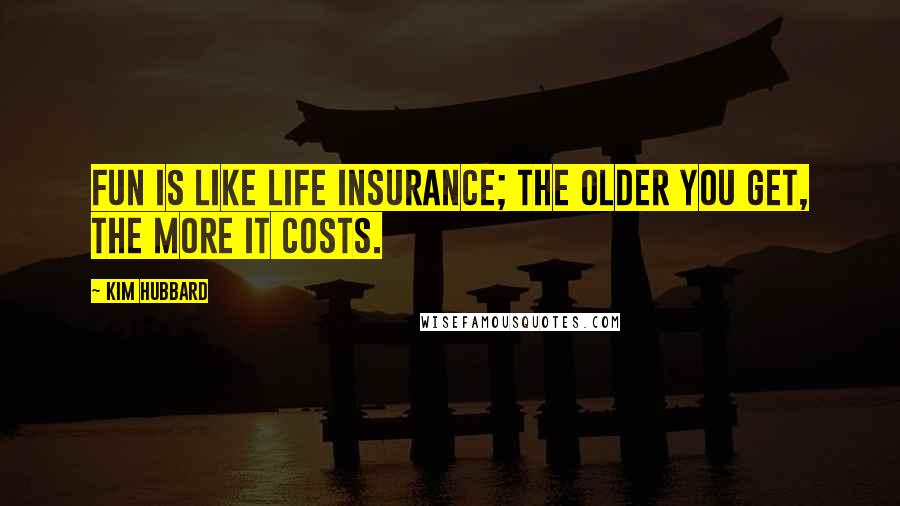 Kim Hubbard Quotes: Fun is like life insurance; the older you get, the more it costs.