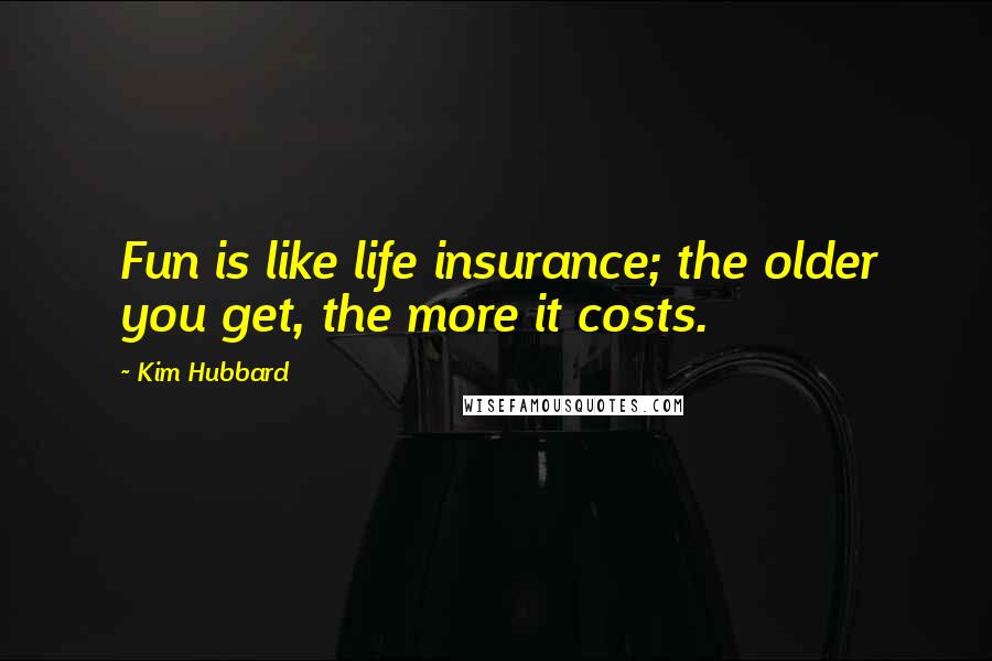 Kim Hubbard Quotes: Fun is like life insurance; the older you get, the more it costs.