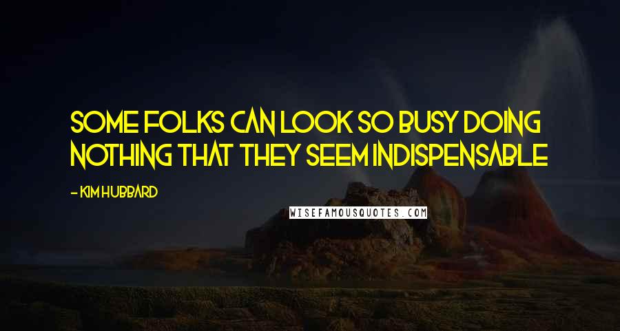 Kim Hubbard Quotes: Some folks can look so busy doing nothing that they seem indispensable