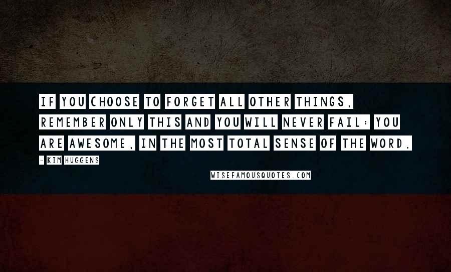 Kim Huggens Quotes: If you choose to forget all other things, remember only this and you will never fail: you are awesome, in the most total sense of the word.