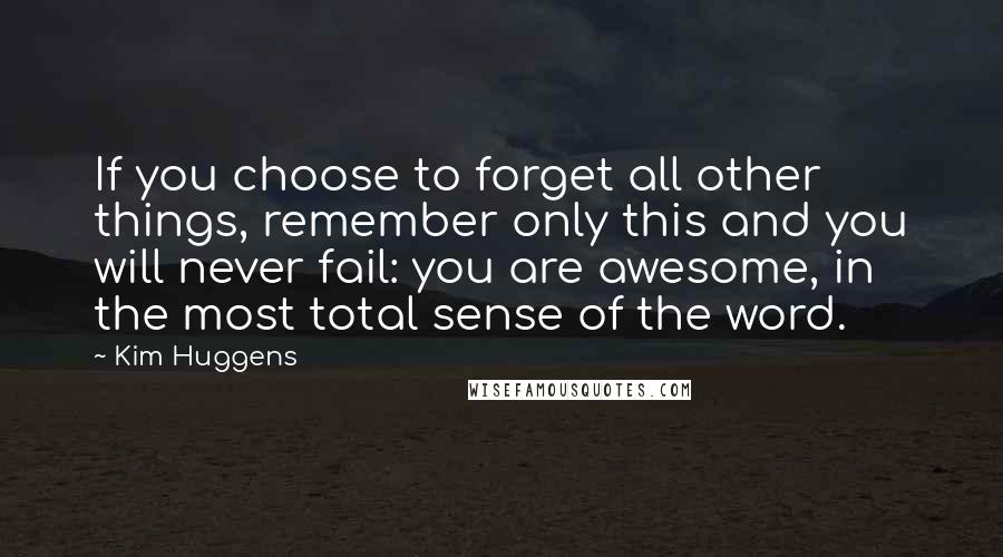 Kim Huggens Quotes: If you choose to forget all other things, remember only this and you will never fail: you are awesome, in the most total sense of the word.