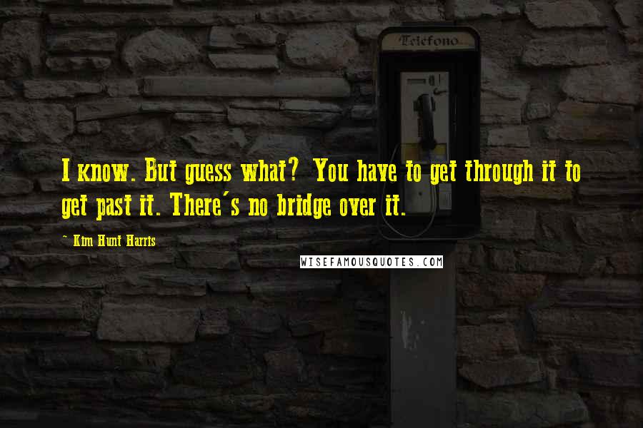 Kim Hunt Harris Quotes: I know. But guess what? You have to get through it to get past it. There's no bridge over it.