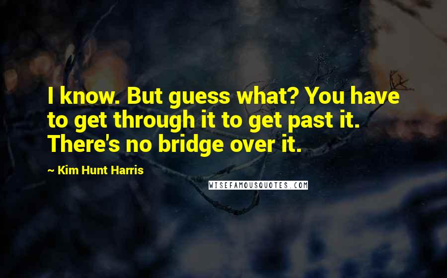 Kim Hunt Harris Quotes: I know. But guess what? You have to get through it to get past it. There's no bridge over it.