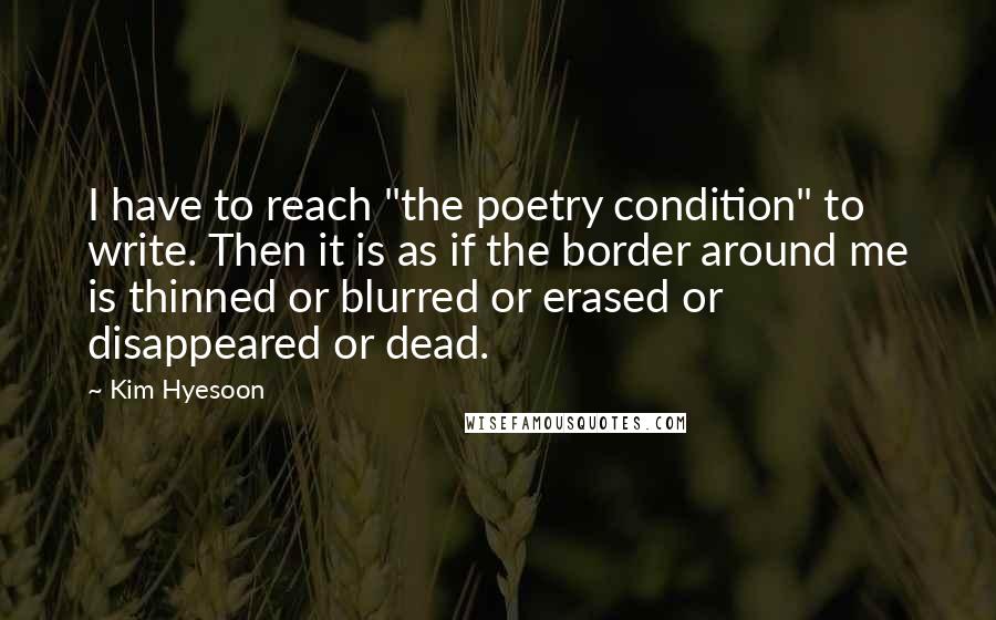 Kim Hyesoon Quotes: I have to reach "the poetry condition" to write. Then it is as if the border around me is thinned or blurred or erased or disappeared or dead.