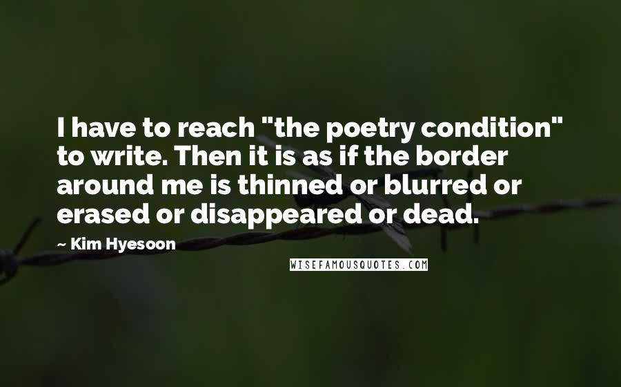 Kim Hyesoon Quotes: I have to reach "the poetry condition" to write. Then it is as if the border around me is thinned or blurred or erased or disappeared or dead.