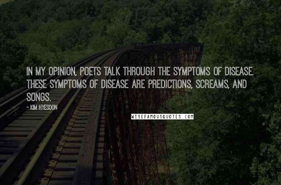 Kim Hyesoon Quotes: In my opinion, poets talk through the symptoms of disease. These symptoms of disease are predictions, screams, and songs.