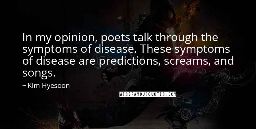 Kim Hyesoon Quotes: In my opinion, poets talk through the symptoms of disease. These symptoms of disease are predictions, screams, and songs.