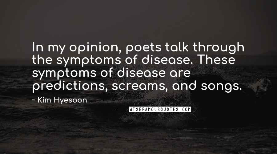 Kim Hyesoon Quotes: In my opinion, poets talk through the symptoms of disease. These symptoms of disease are predictions, screams, and songs.