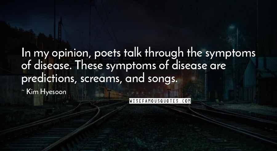 Kim Hyesoon Quotes: In my opinion, poets talk through the symptoms of disease. These symptoms of disease are predictions, screams, and songs.