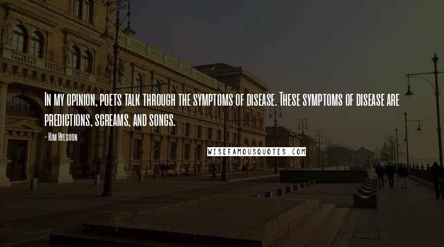 Kim Hyesoon Quotes: In my opinion, poets talk through the symptoms of disease. These symptoms of disease are predictions, screams, and songs.