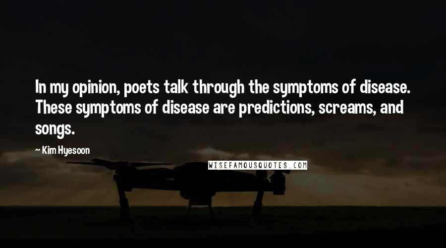 Kim Hyesoon Quotes: In my opinion, poets talk through the symptoms of disease. These symptoms of disease are predictions, screams, and songs.