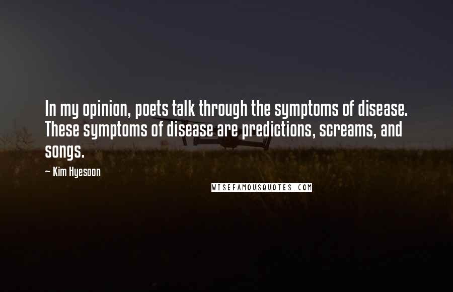 Kim Hyesoon Quotes: In my opinion, poets talk through the symptoms of disease. These symptoms of disease are predictions, screams, and songs.