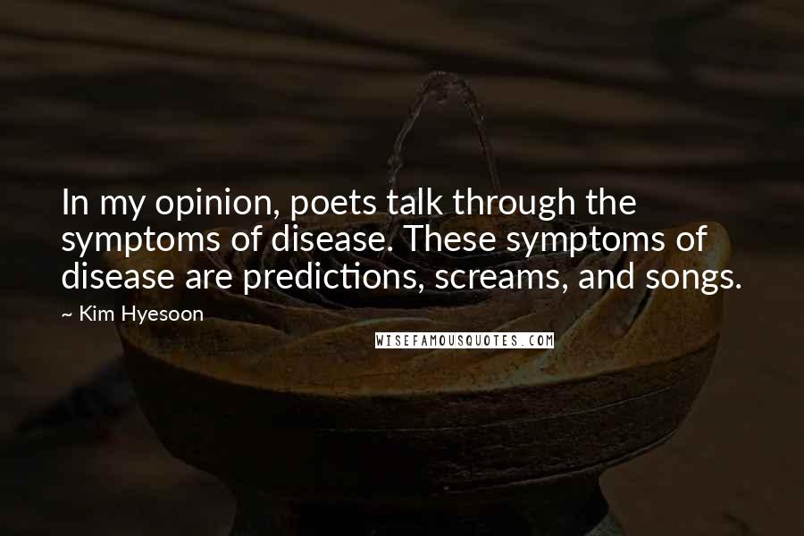 Kim Hyesoon Quotes: In my opinion, poets talk through the symptoms of disease. These symptoms of disease are predictions, screams, and songs.