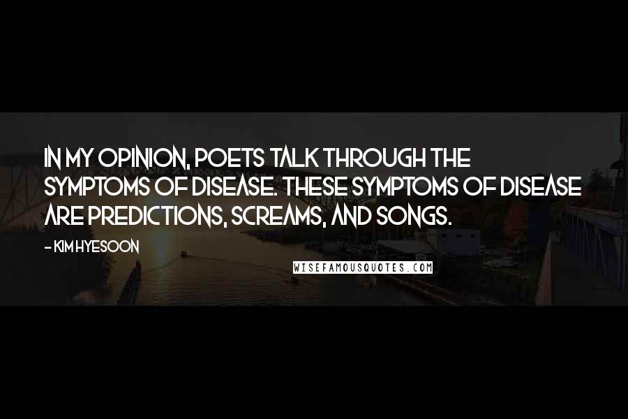 Kim Hyesoon Quotes: In my opinion, poets talk through the symptoms of disease. These symptoms of disease are predictions, screams, and songs.