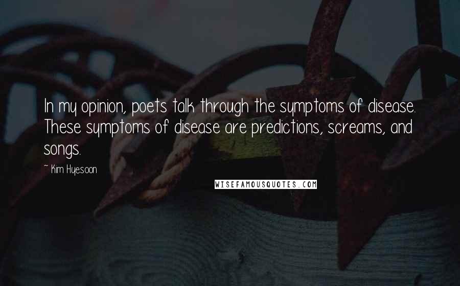 Kim Hyesoon Quotes: In my opinion, poets talk through the symptoms of disease. These symptoms of disease are predictions, screams, and songs.