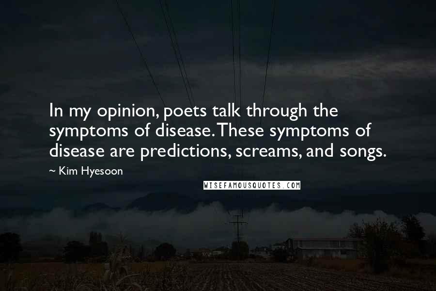 Kim Hyesoon Quotes: In my opinion, poets talk through the symptoms of disease. These symptoms of disease are predictions, screams, and songs.